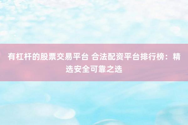 有杠杆的股票交易平台 合法配资平台排行榜：精选安全可靠之选