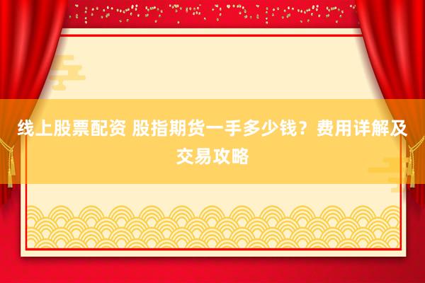 线上股票配资 股指期货一手多少钱？费用详解及交易攻略