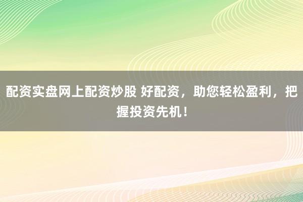 配资实盘网上配资炒股 好配资，助您轻松盈利，把握投资先机！