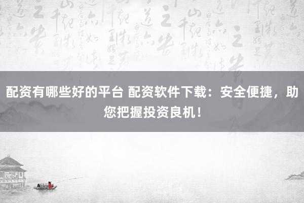 配资有哪些好的平台 配资软件下载：安全便捷，助您把握投资良机！