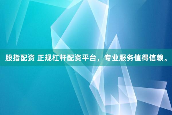 股指配资 正规杠杆配资平台，专业服务值得信赖。