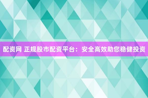 配资网 正规股市配资平台：安全高效助您稳健投资
