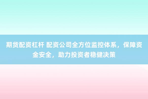期货配资杠杆 配资公司全方位监控体系，保障资金安全，助力投资者稳健决策