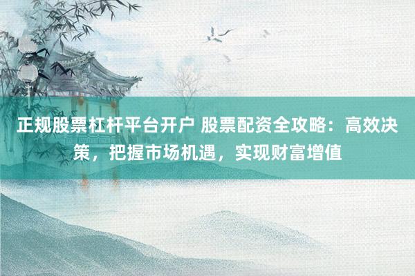 正规股票杠杆平台开户 股票配资全攻略：高效决策，把握市场机遇，实现财富增值