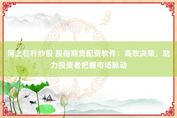 网上杠杆炒股 股指期货配资软件：高效决策，助力投资者把握市场脉动