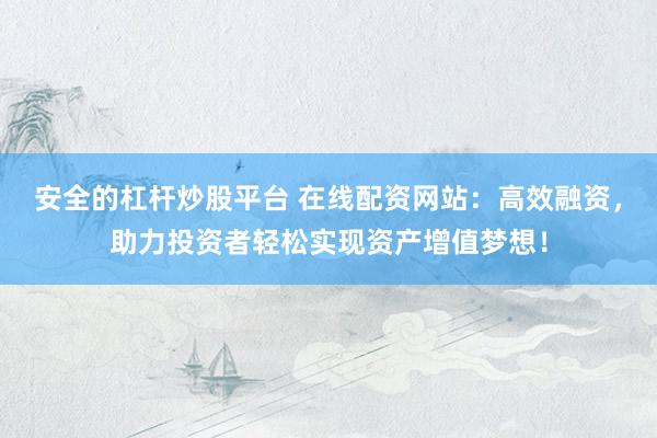 安全的杠杆炒股平台 在线配资网站：高效融资，助力投资者轻松实现资产增值梦想！