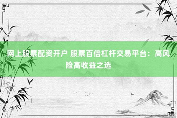 网上股票配资开户 股票百倍杠杆交易平台：高风险高收益之选
