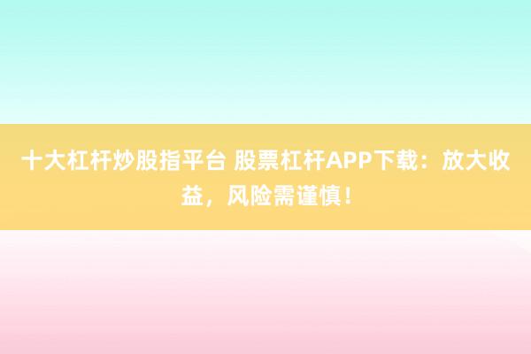 十大杠杆炒股指平台 股票杠杆APP下载：放大收益，风险需谨慎！