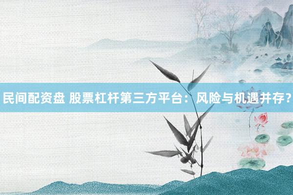 民间配资盘 股票杠杆第三方平台：风险与机遇并存？