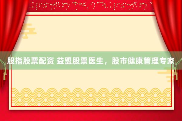 股指股票配资 益盟股票医生，股市健康管理专家