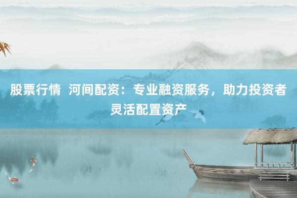 股票行情  河间配资：专业融资服务，助力投资者灵活配置资产