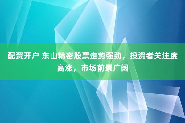 配资开户 东山精密股票走势强劲，投资者关注度高涨，市场前景广阔