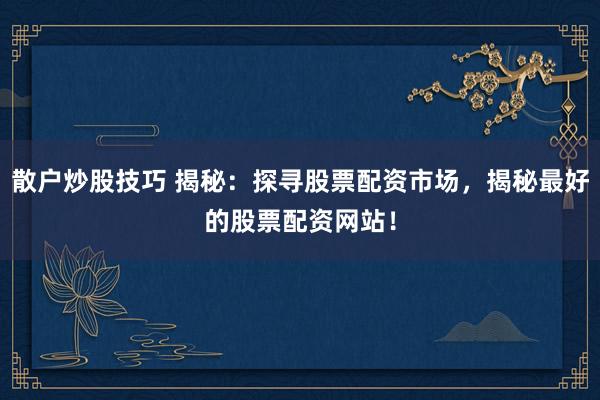 散户炒股技巧 揭秘：探寻股票配资市场，揭秘最好的股票配资网站！