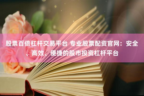 股票百倍杠杆交易平台 专业股票配资官网：安全、高效、便捷的股市投资杠杆平台