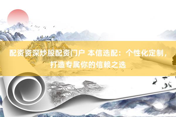 配资资深炒股配资门户 本信选配：个性化定制，打造专属你的信赖之选