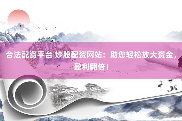 合法配资平台 炒股配资网站：助您轻松放大资金，盈利翻倍！