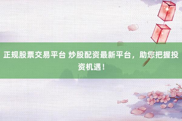 正规股票交易平台 炒股配资最新平台，助您把握投资机遇！
