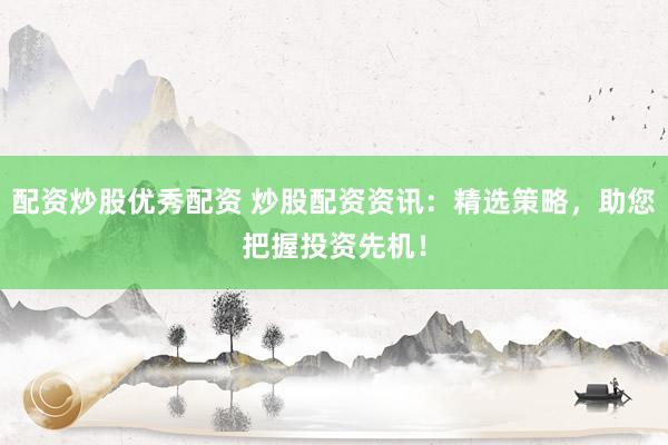 配资炒股优秀配资 炒股配资资讯：精选策略，助您把握投资先机！