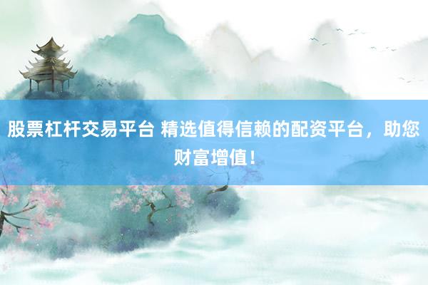 股票杠杆交易平台 精选值得信赖的配资平台，助您财富增值！