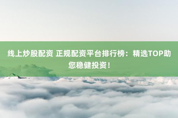 线上炒股配资 正规配资平台排行榜：精选TOP助您稳健投资！