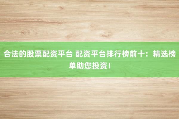 合法的股票配资平台 配资平台排行榜前十：精选榜单助您投资！