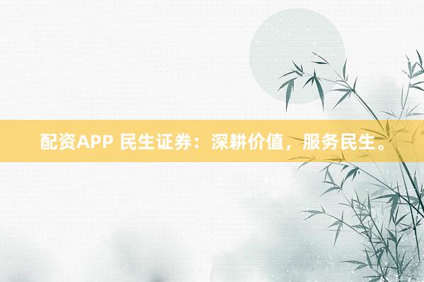 配资APP 民生证券：深耕价值，服务民生。