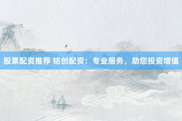 股票配资推荐 铭创配资：专业服务，助您投资增值