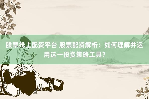股票线上配资平台 股票配资解析：如何理解并运用这一投资策略工具？