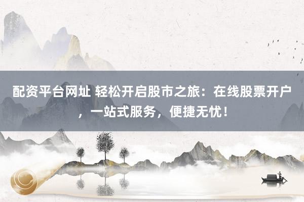 配资平台网址 轻松开启股市之旅：在线股票开户，一站式服务，便捷无忧！