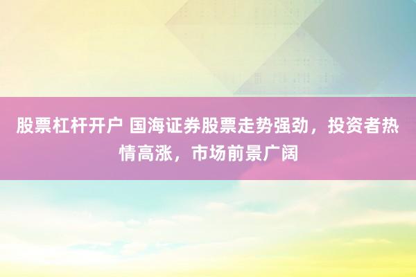 股票杠杆开户 国海证券股票走势强劲,投资者热情高涨,市场前景广阔
