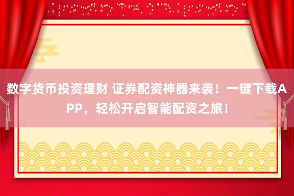 数字货币投资理财 证券配资神器来袭！一键下载APP，轻松开启智能配资之旅！