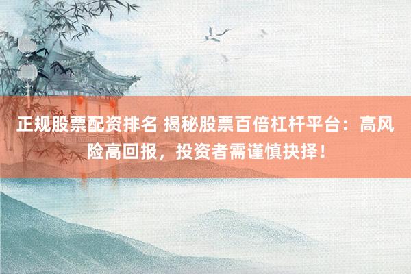 正规股票配资排名 揭秘股票百倍杠杆平台：高风险高回报，投资者需谨慎抉择！