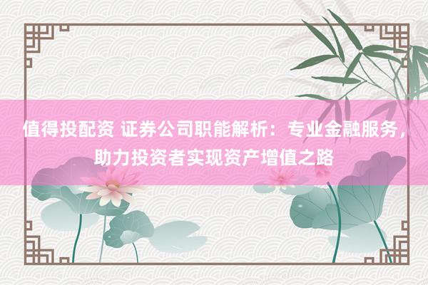 值得投配资 证券公司职能解析：专业金融服务，助力投资者实现资产增值之路
