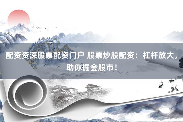 配资资深股票配资门户 股票炒股配资：杠杆放大，助你掘金股市！