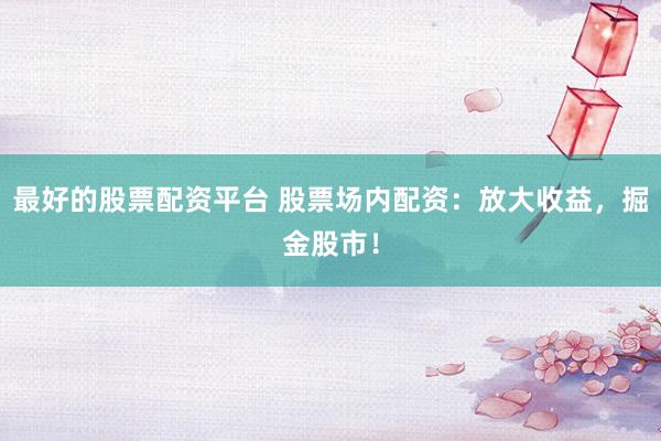 最好的股票配资平台 股票场内配资：放大收益，掘金股市！