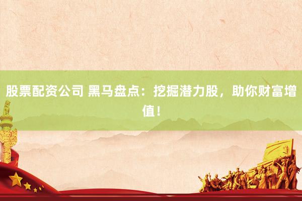 股票配资公司 黑马盘点：挖掘潜力股，助你财富增值！