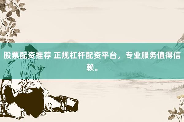 股票配资推荐 正规杠杆配资平台，专业服务值得信赖。