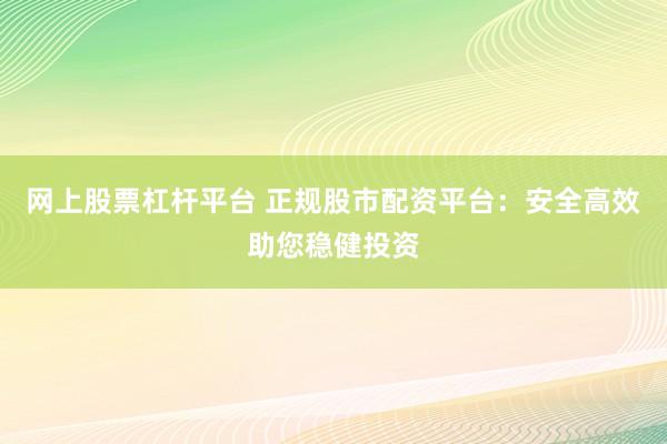 网上股票杠杆平台 正规股市配资平台：安全高效助您稳健投资