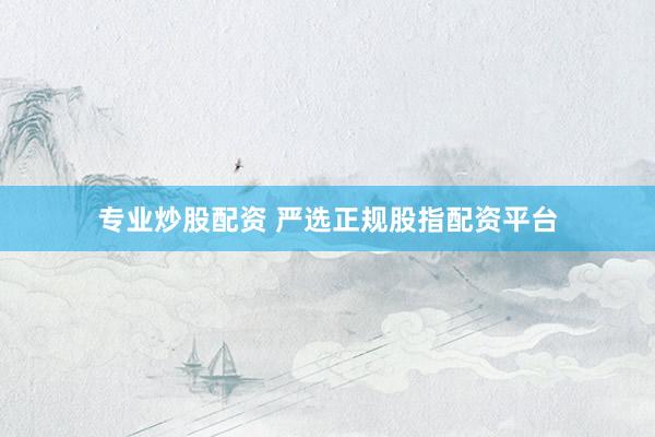 专业炒股配资 严选正规股指配资平台