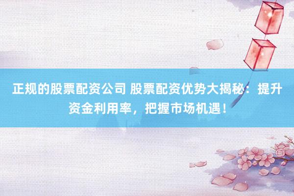 正规的股票配资公司 股票配资优势大揭秘：提升资金利用率，把握市场机遇！