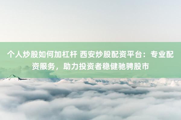 个人炒股如何加杠杆 西安炒股配资平台：专业配资服务，助力投资者稳健驰骋股市