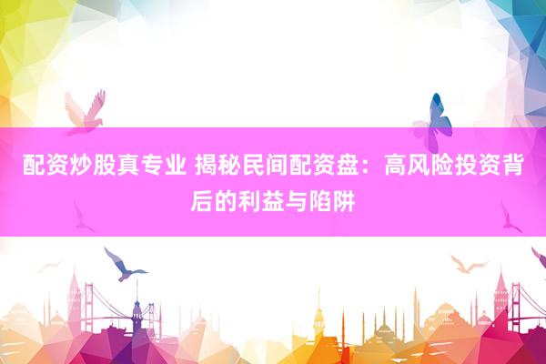 配资炒股真专业 揭秘民间配资盘：高风险投资背后的利益与陷阱