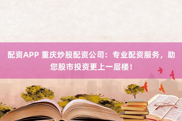 配资APP 重庆炒股配资公司：专业配资服务，助您股市投资更上一层楼！