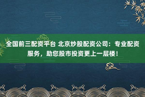 全国前三配资平台 北京炒股配资公司：专业配资服务，助您股市投资更上一层楼！
