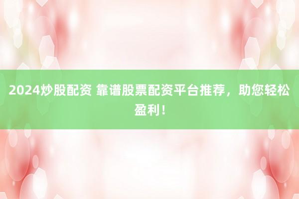 2024炒股配资 靠谱股票配资平台推荐，助您轻松盈利！
