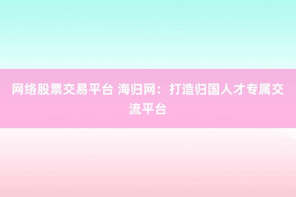 网络股票交易平台 海归网：打造归国人才专属交流平台