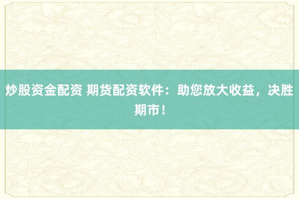 炒股资金配资 期货配资软件：助您放大收益，决胜期市！