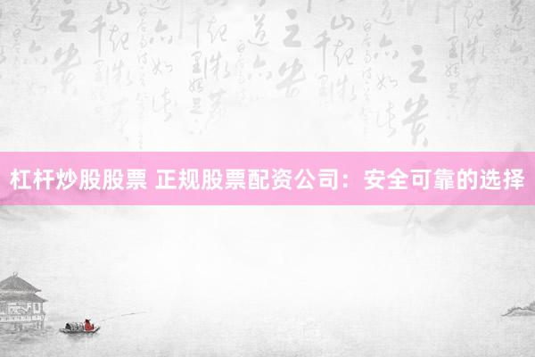 杠杆炒股股票 正规股票配资公司：安全可靠的选择