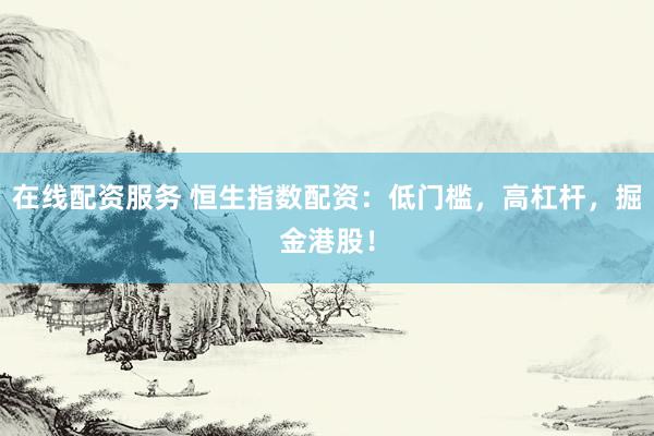 在线配资服务 恒生指数配资：低门槛，高杠杆，掘金港股！