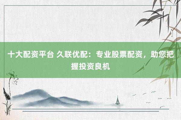 十大配资平台 久联优配：专业股票配资，助您把握投资良机